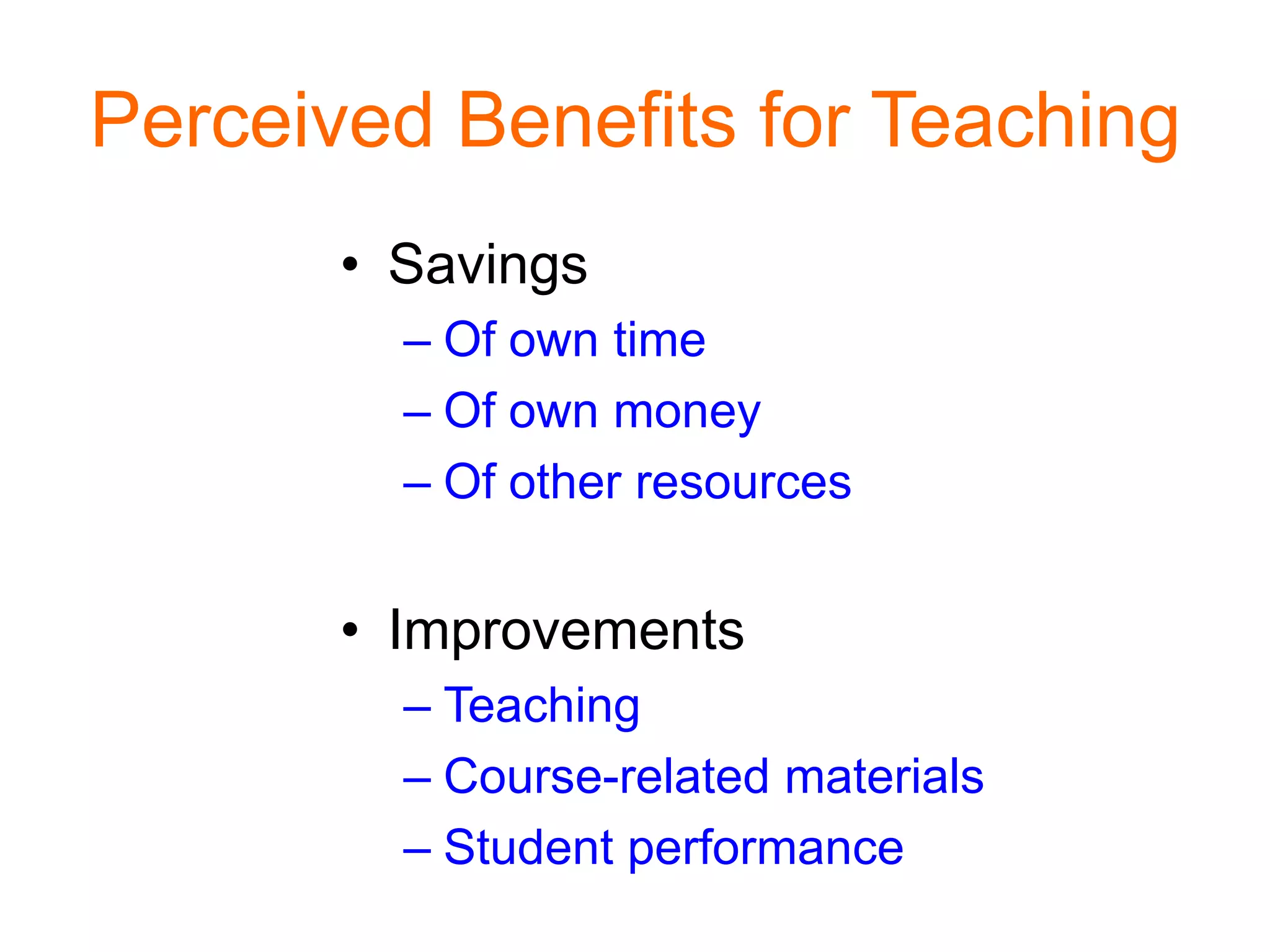 Perceived Benefits for Teaching
• Savings
– Of own time
– Of own money
– Of other resources
• Improvements
– Teaching
– Course-related materials
– Student performance
 