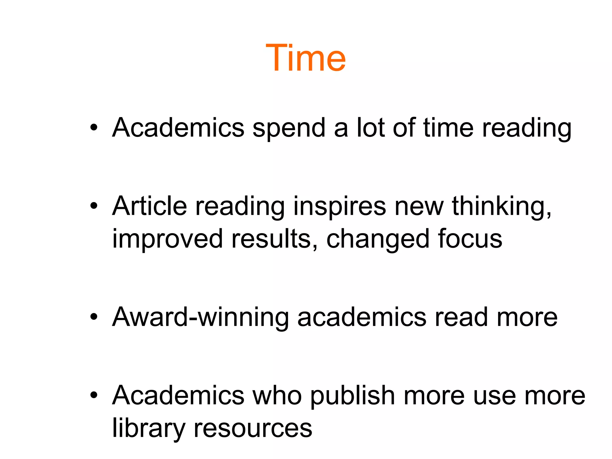 Time
• Academics spend a lot of time reading
• Article reading inspires new thinking,
improved results, changed focus
• Award-winning academics read more
• Academics who publish more use more
library resources
 