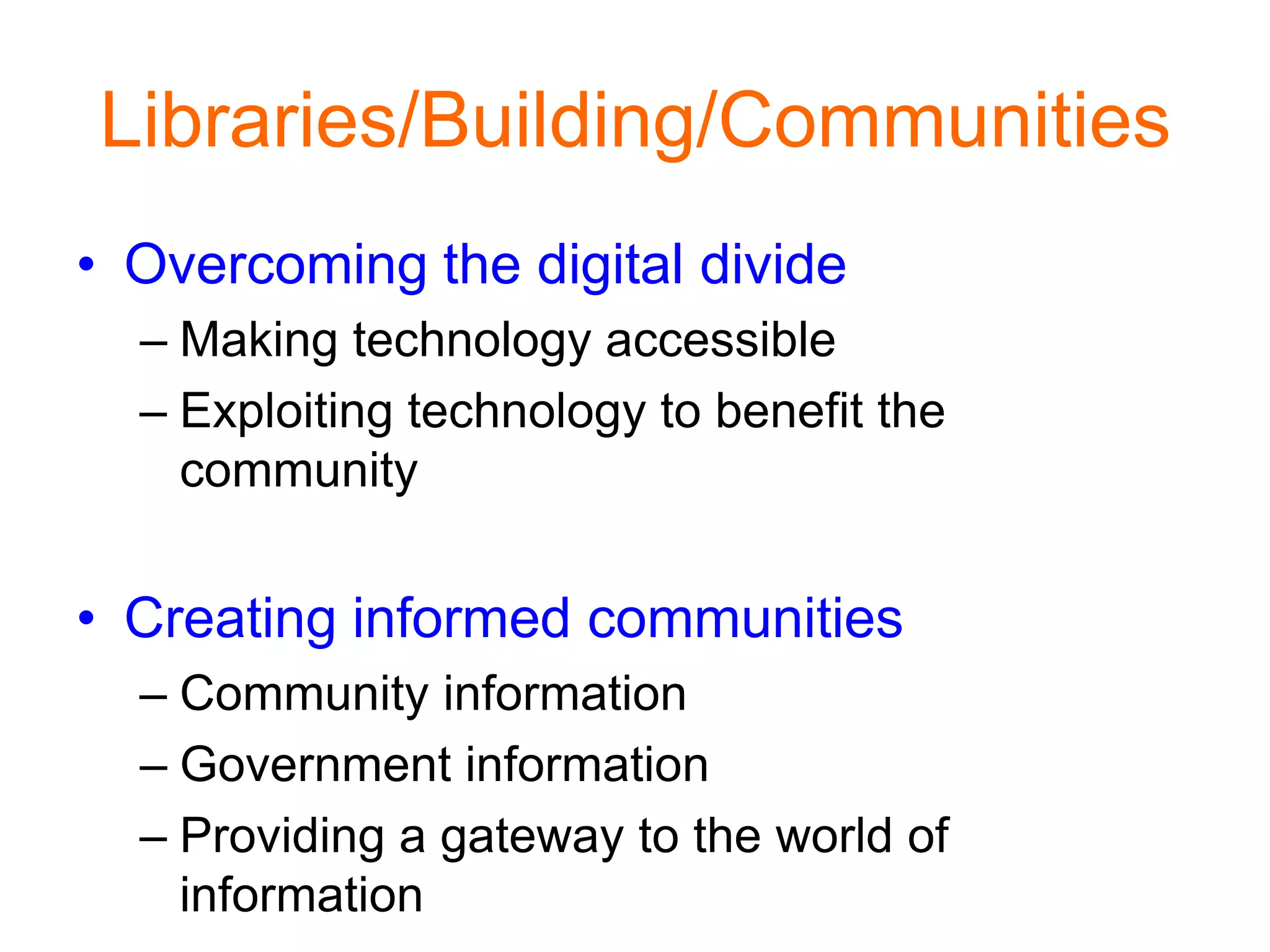 Libraries/Building/Communities
• Overcoming the digital divide
– Making technology accessible
– Exploiting technology to benefit the
community
• Creating informed communities
– Community information
– Government information
– Providing a gateway to the world of
information
 
