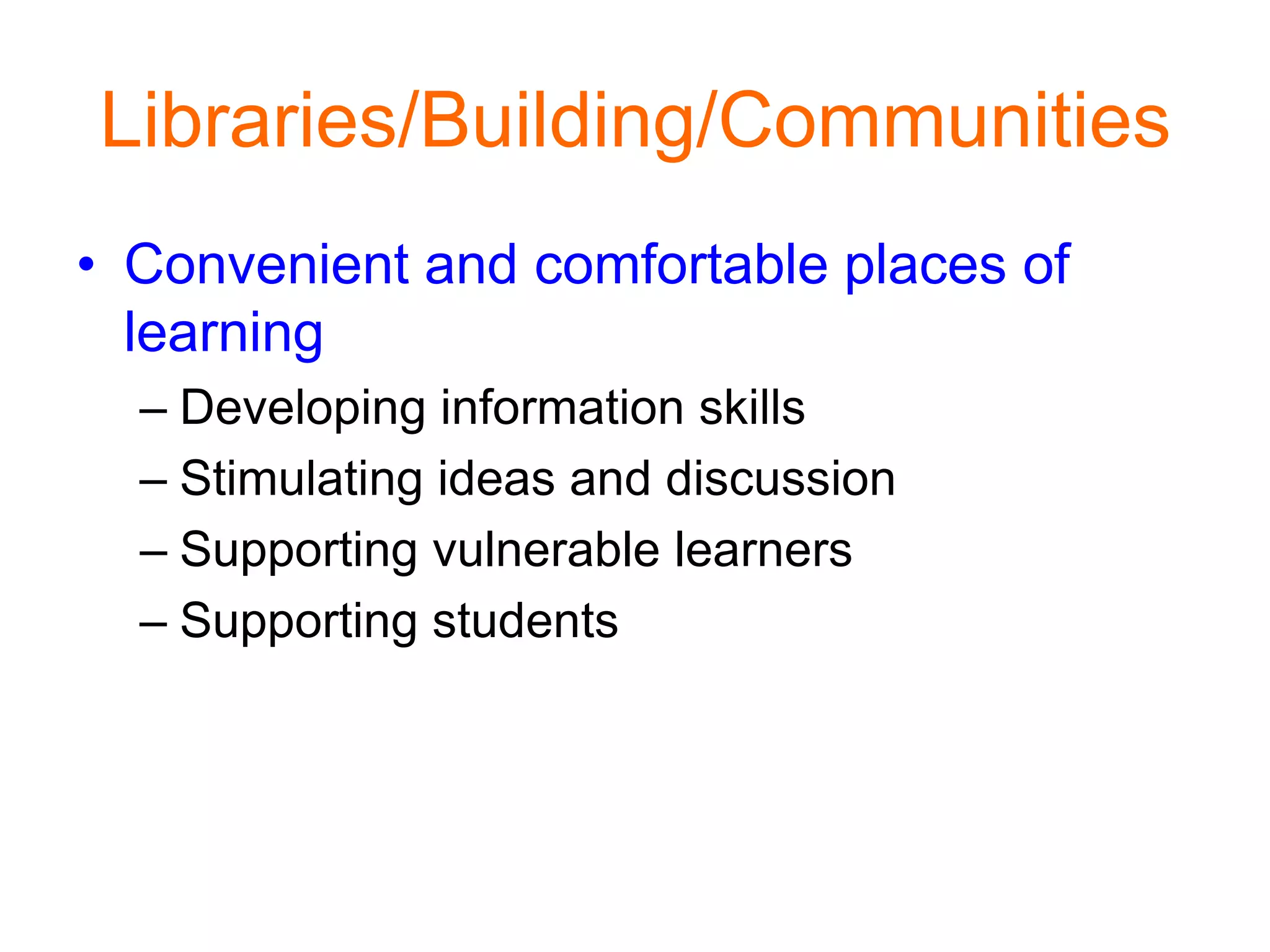 Libraries/Building/Communities
• Convenient and comfortable places of
learning
– Developing information skills
– Stimulating ideas and discussion
– Supporting vulnerable learners
– Supporting students
 