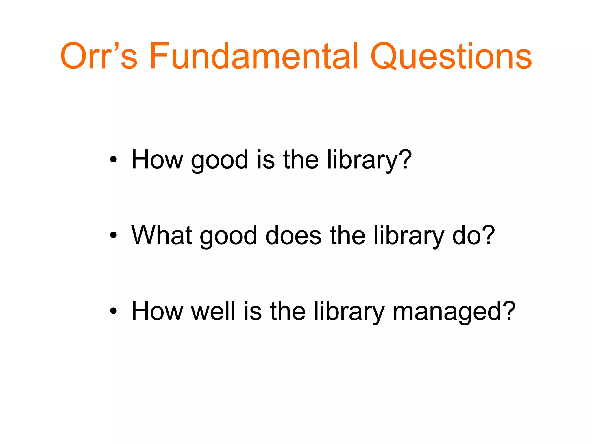 Orr’s Fundamental Questions
• How good is the library?
• What good does the library do?
• How well is the library managed?
 