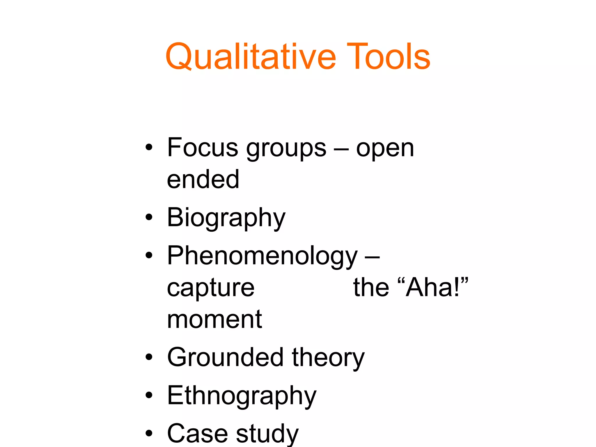 Qualitative Tools
• Focus groups – open
ended
• Biography
• Phenomenology –
capture the “Aha!”
moment
• Grounded theory
• Ethnography
• Case study
 
