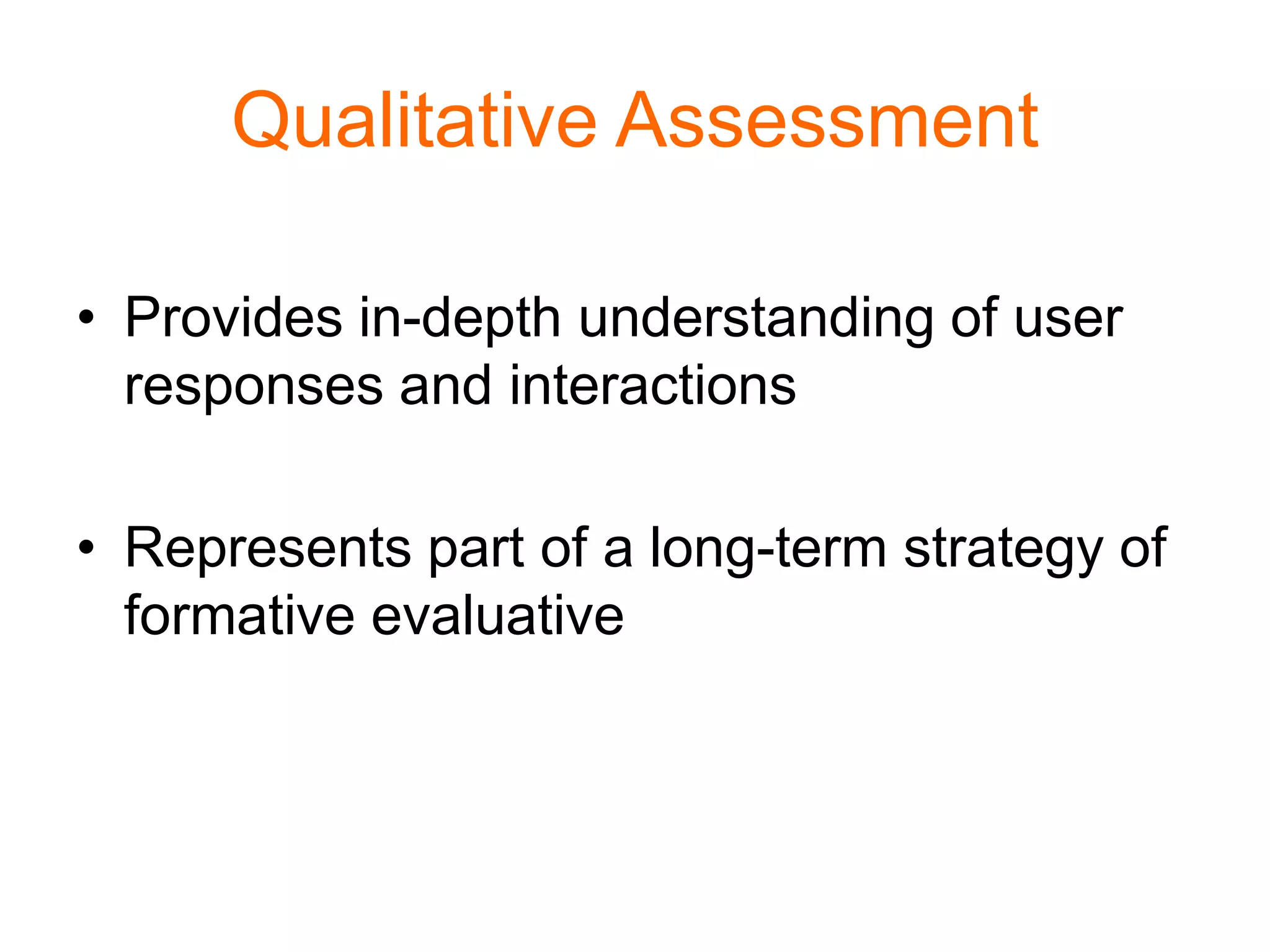 Qualitative Assessment
• Provides in-depth understanding of user
responses and interactions
• Represents part of a long-term strategy of
formative evaluative
 