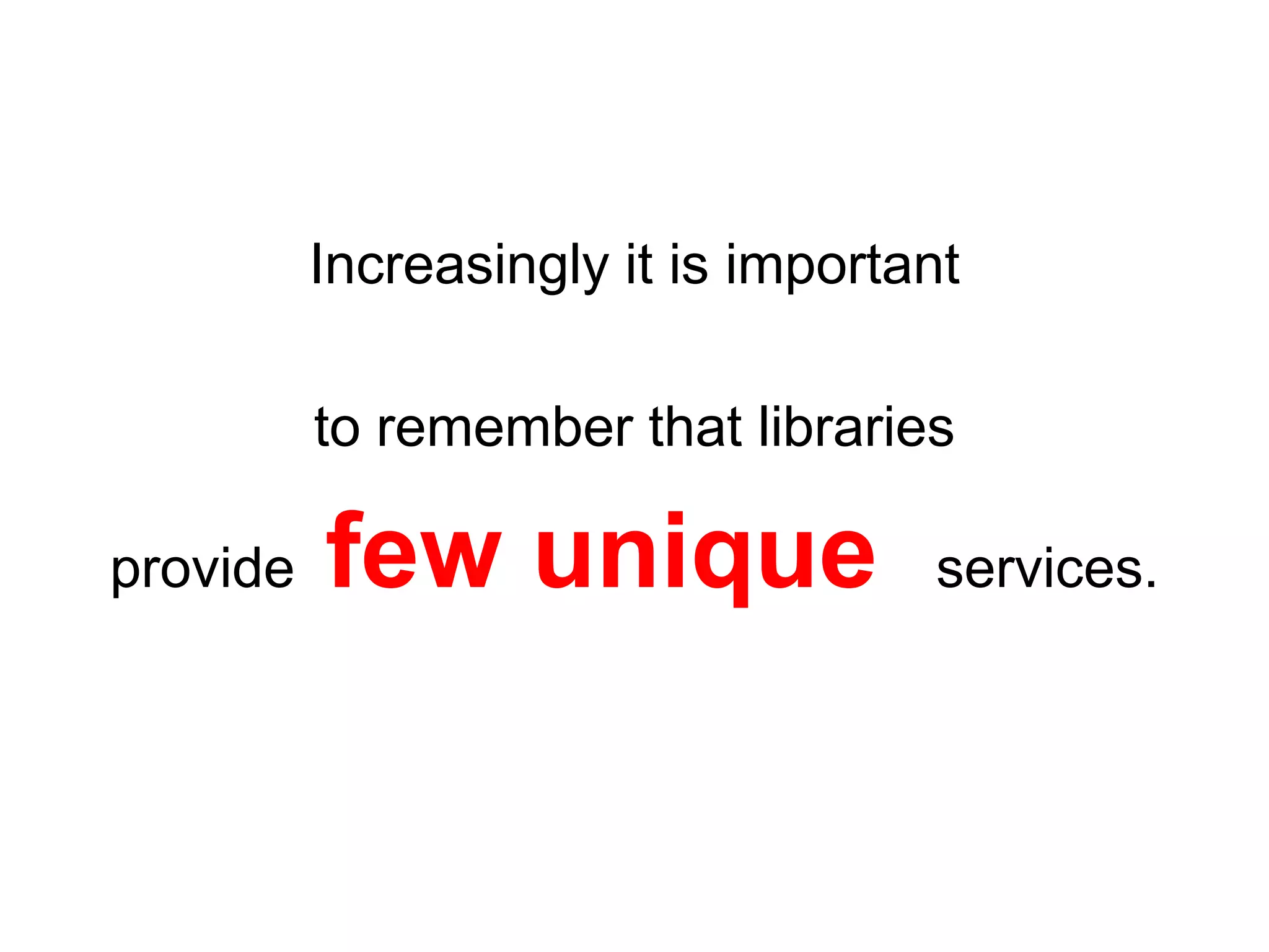 Increasingly it is important
to remember that libraries
provide few unique services.
 