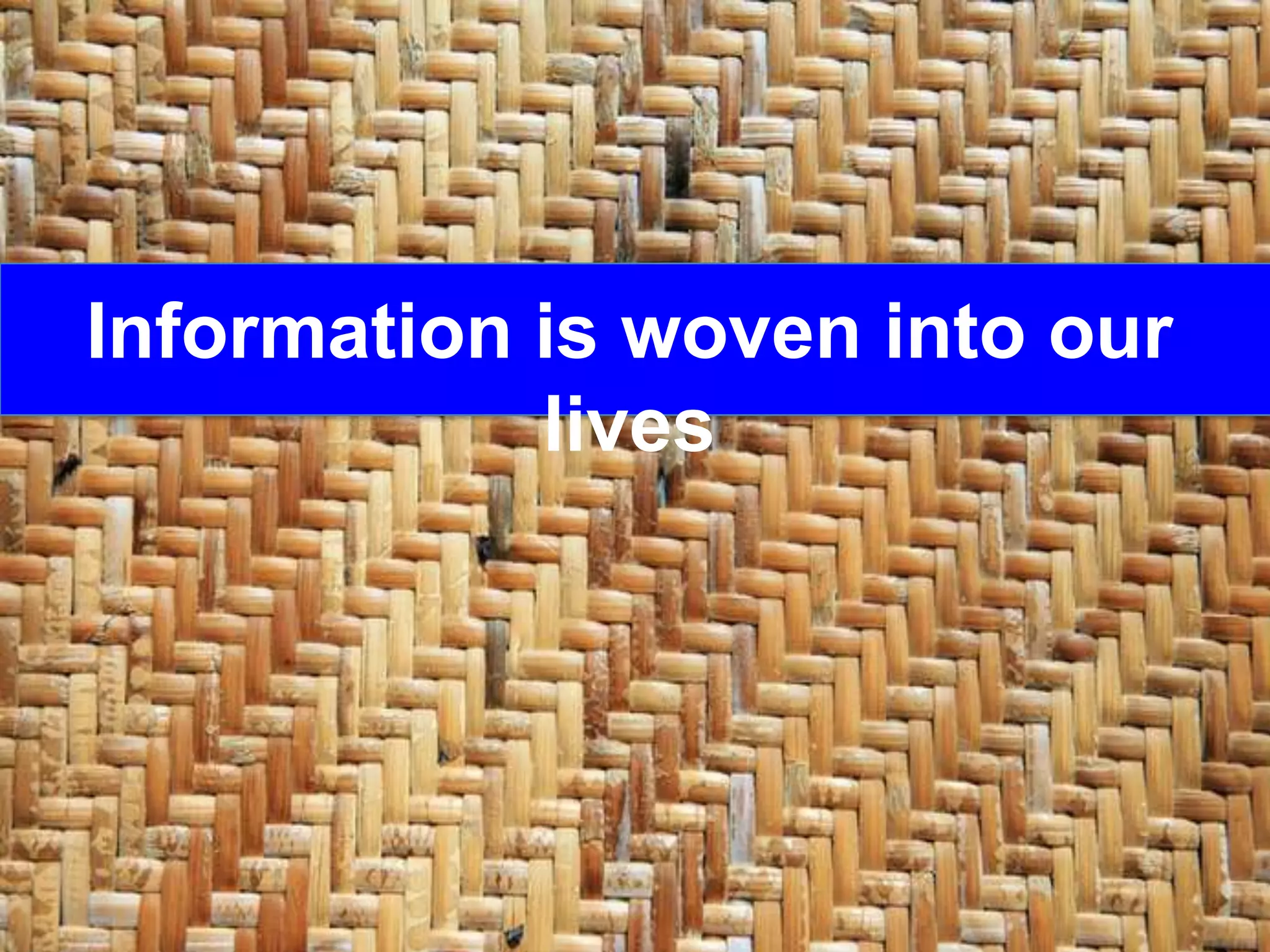 Information is woven into our
lives
 