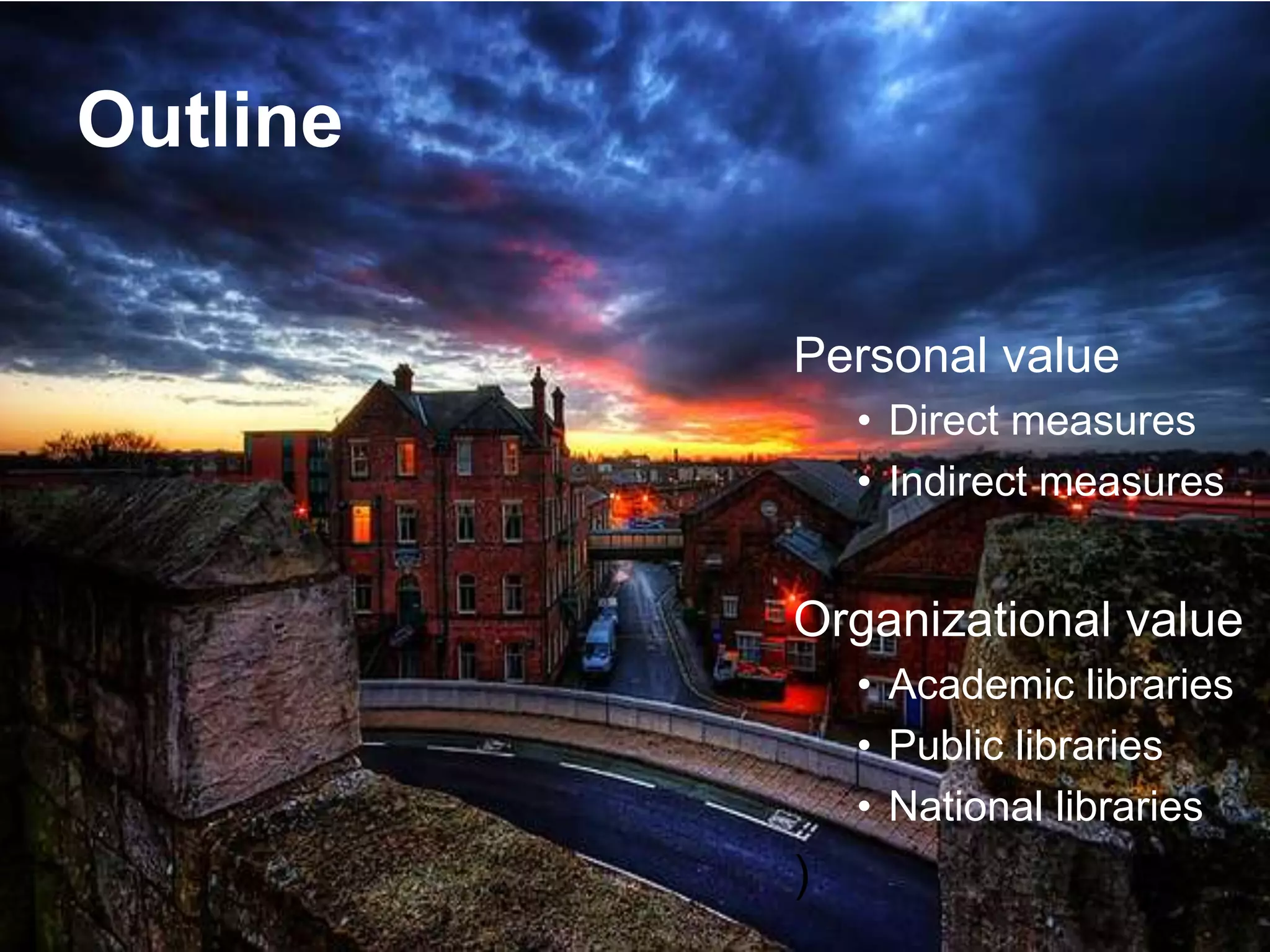 Outline
Personal value
• Direct measures
• Indirect measures
Organizational value
• Academic libraries
• Public libraries
• National libraries
)
 
