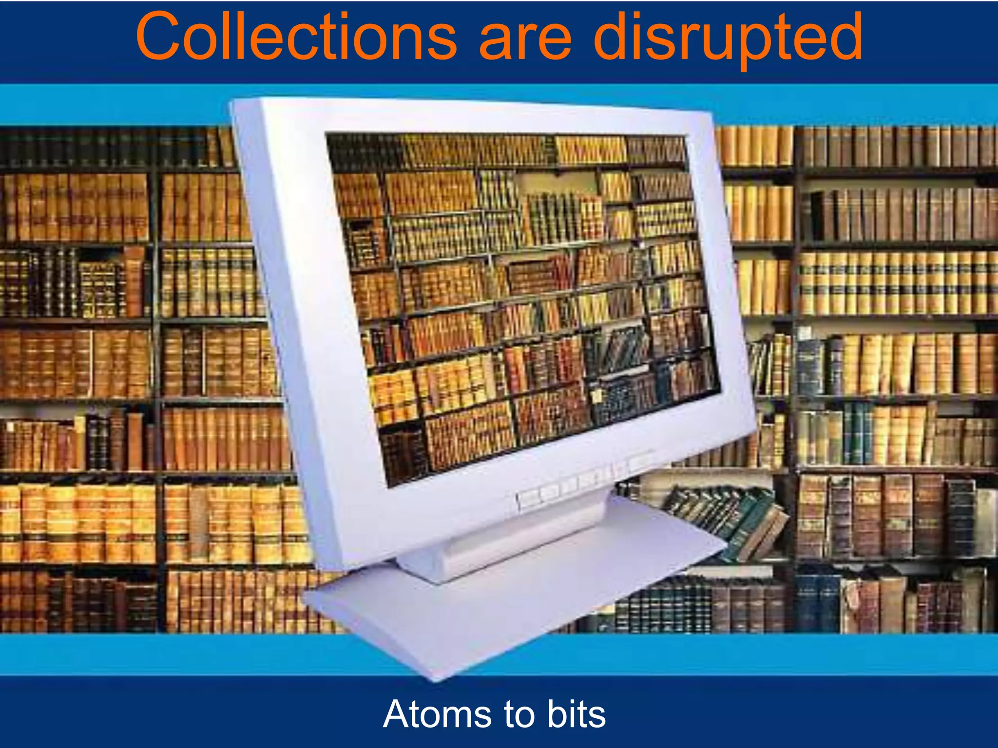 Collections are disrupted
Atoms to bits
 