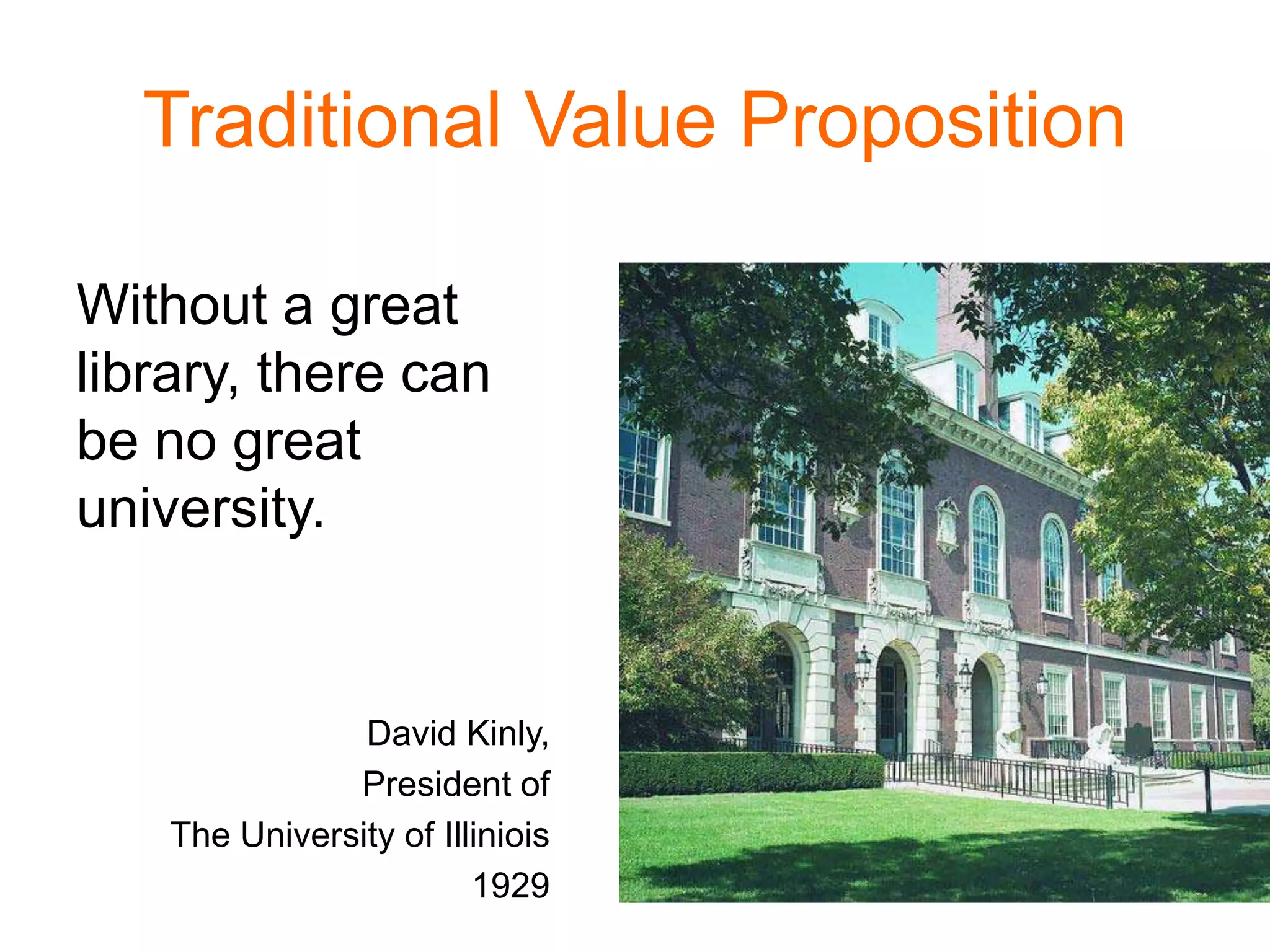 Traditional Value Proposition
Without a great
library, there can
be no great
university.
David Kinly,
President of
The University of Illiniois
1929
 