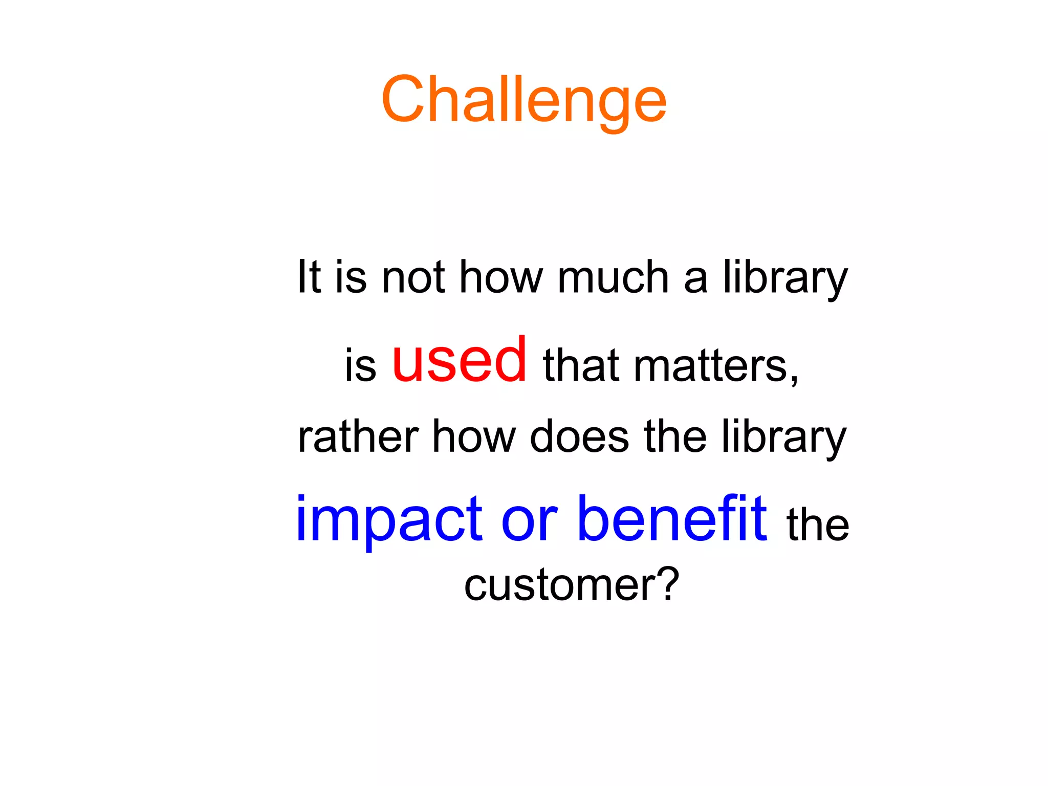 Challenge
It is not how much a library
is used that matters,
rather how does the library
impact or benefit the
customer?
 