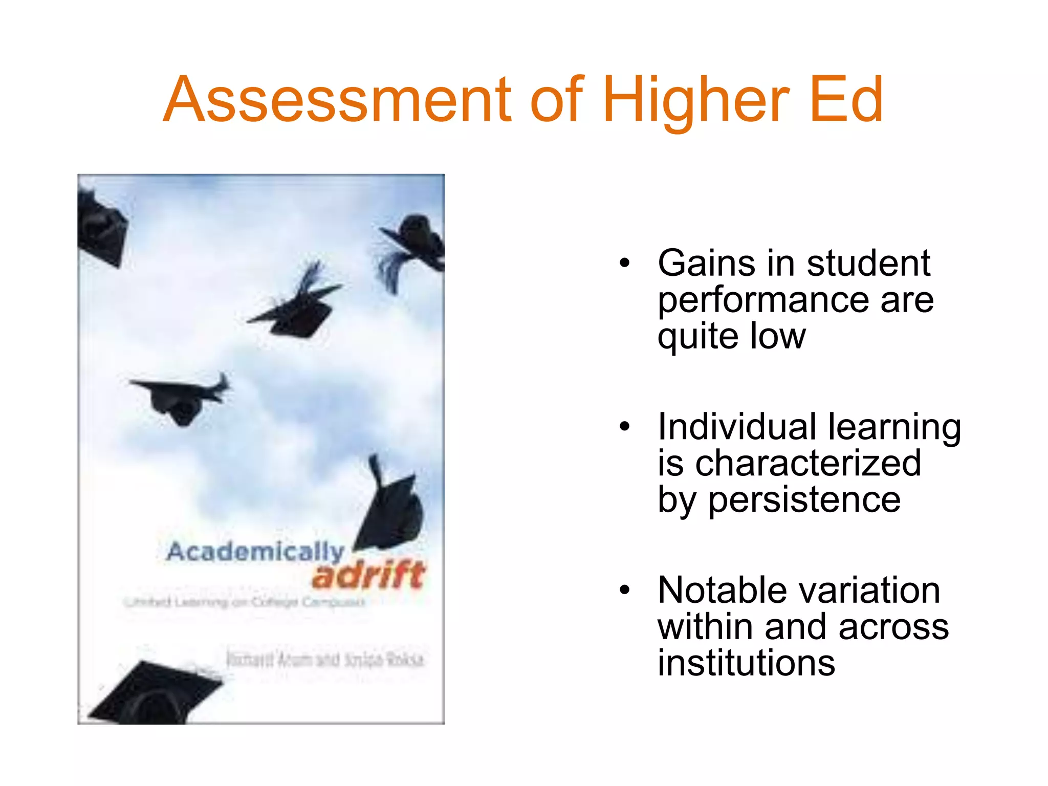 • Gains in student
performance are
quite low
• Individual learning
is characterized
by persistence
• Notable variation
within and across
institutions
Assessment of Higher Ed
 