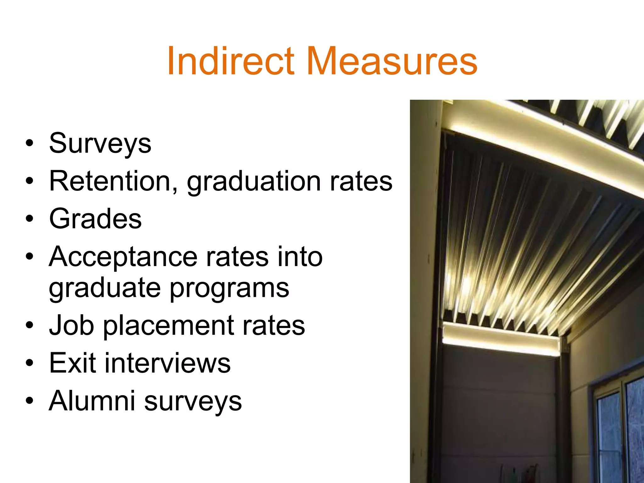 Indirect Measures
• Surveys
• Retention, graduation rates
• Grades
• Acceptance rates into
graduate programs
• Job placement rates
• Exit interviews
• Alumni surveys
 