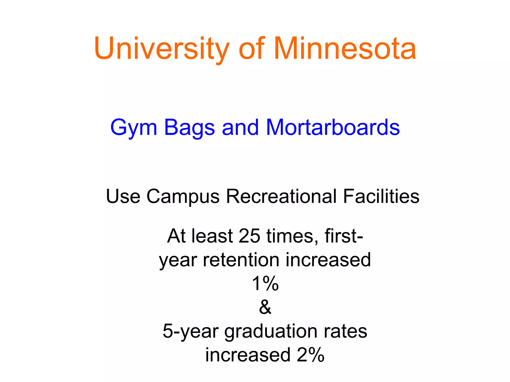 University of Minnesota
Gym Bags and Mortarboards
Use Campus Recreational Facilities
At least 25 times, first-
year retention increased
1%
&
5-year graduation rates
increased 2%
 