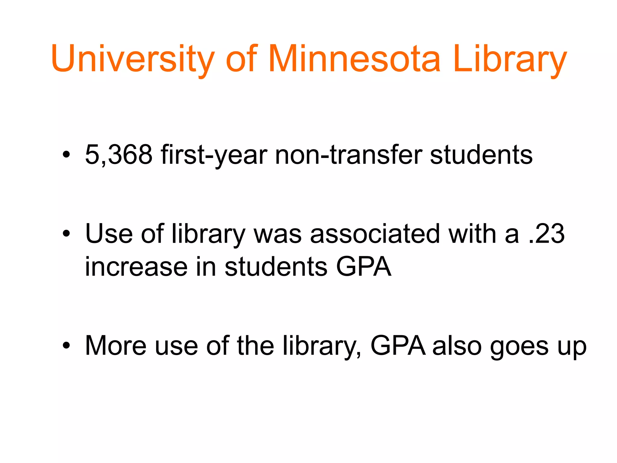 University of Minnesota Library
• 5,368 first-year non-transfer students
• Use of library was associated with a .23
increase in students GPA
• More use of the library, GPA also goes up
 