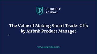 www.productschool.com
The Value of Making Smart Trade-Offs
by Airbnb Product Manager
 