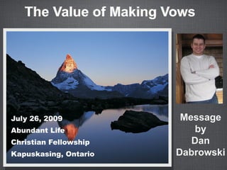 The Value of Making Vows




July 26, 2009            Message
Abundant Life              by
Christian Fellowship       Dan
Kapuskasing, Ontario    Dabrowski
 