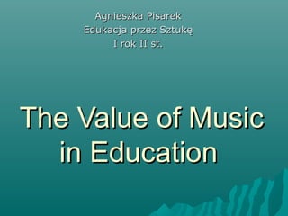 The Value of MusicThe Value of Music
in Educationin Education
Agnieszka PisarekAgnieszka Pisarek
Edukacja przez SztukęEdukacja przez Sztukę
I rok II st.I rok II st.
 