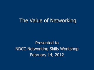 The Value of Networking Presented to NDCC Networking Skills Workshop February 14, 2012 