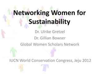 Networking Women for
     Sustainability
             Dr. Ulrike Gretzel
            Dr. Gillian Bowser
     Global Women Scholars Network


IUCN World Conservation Congress, Jeju 2012
 
