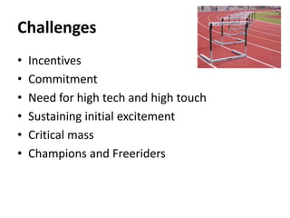 Challenges
•   Incentives
•   Commitment
•   Need for high tech and high touch
•   Sustaining initial excitement
•   Critical mass
•   Champions and Freeriders
 