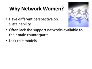 Why Network Women?
• Have different perspective on
  sustainability
• Often lack the support networks available to
  their male counterparts
• Lack role models
 