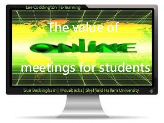 Lee Coddington | E-learning 
The value of 
meetings for students 
Sue Beckingham | @suebecks | Sheffield Hallam University 
 