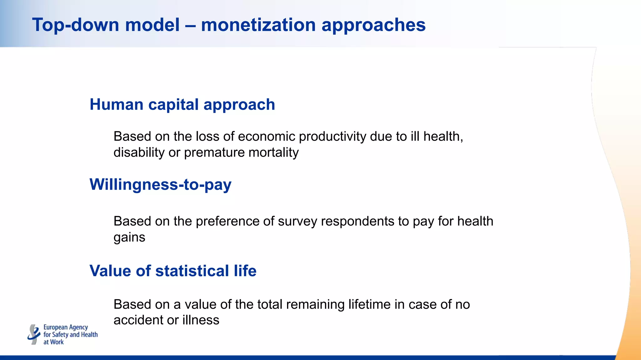 Top-down model – monetization approaches
Human capital approach
Based on the loss of economic productivity due to ill health,
disability or premature mortality
Willingness-to-pay
Based on the preference of survey respondents to pay for health
gains
Value of statistical life
Based on a value of the total remaining lifetime in case of no
accident or illness
 
