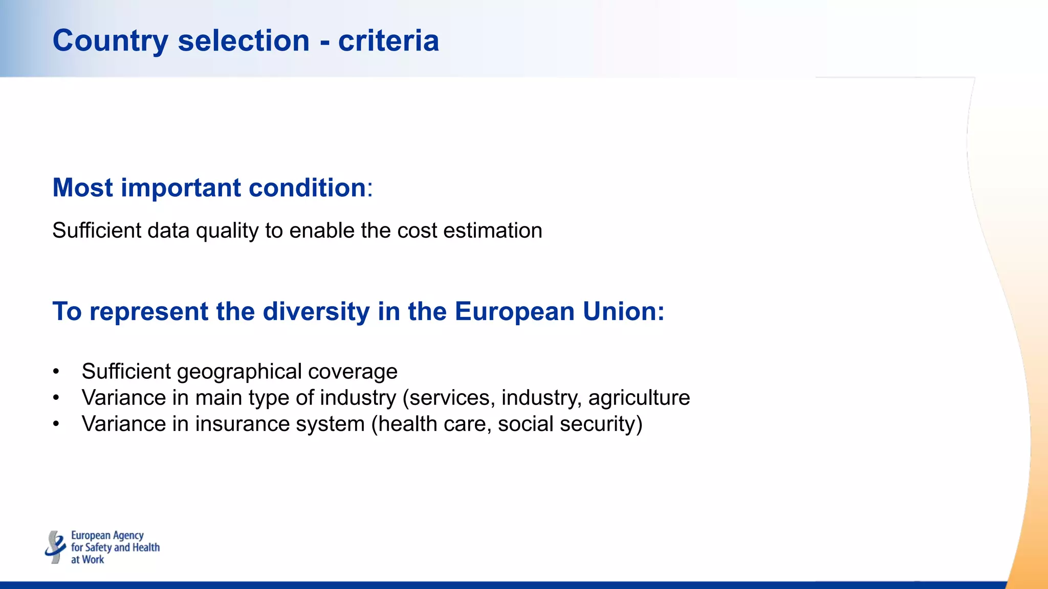 Country selection - criteria
Most important condition:
Sufficient data quality to enable the cost estimation
To represent the diversity in the European Union:
• Sufficient geographical coverage
• Variance in main type of industry (services, industry, agriculture
• Variance in insurance system (health care, social security)
 