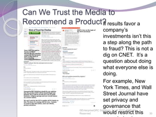 Can We Trust the Media to
Recommend a Product?
©EnterpriseGRC Solutions, Inc.® 2012, All Rights
Reserved 30
If results favor a
company’s
investments isn’t this
a step along the path
to fraud? This is not a
dig on CNET. It’s a
question about doing
what everyone else is
doing.
For example, New
York Times, and Wall
Street Journal have
set privacy and
governance that
would restrict this
 