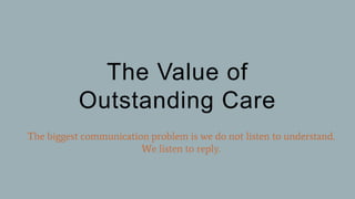 The Value of
Outstanding Care
The biggest communication problem is we do not listen to understand.
We listen to reply.
 