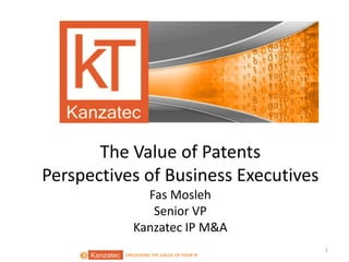 UNLOCKING THE VALUE OF YOUR IPUNLOCKING THE VALUE OF YOUR
The Value of Patents
Perspectives of Business Executives
Fas Mosleh
Senior VP
Kanzatec IP M&A
1
 