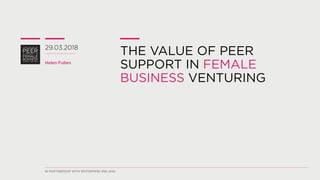 THE VALUE OF PEER
SUPPORT IN FEMALE
BUSINESS VENTURING
29.03.2018
Helen Fullen
IN PARTNERSHIP WITH ENTERPRISE IRELAND
 