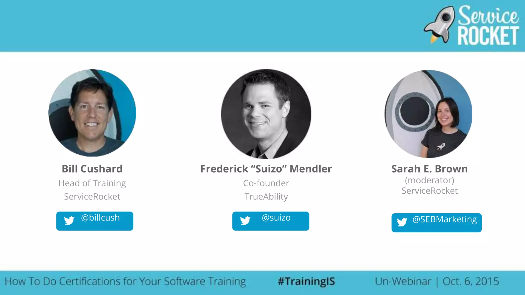 @billcush
Bill Cushard
Head of Training
ServiceRocket
Sarah E. Brown
(moderator)
ServiceRocket
Frederick “Suizo” Mendler
Co-founder
TrueAbility
@suizo @SEBMarketing
 