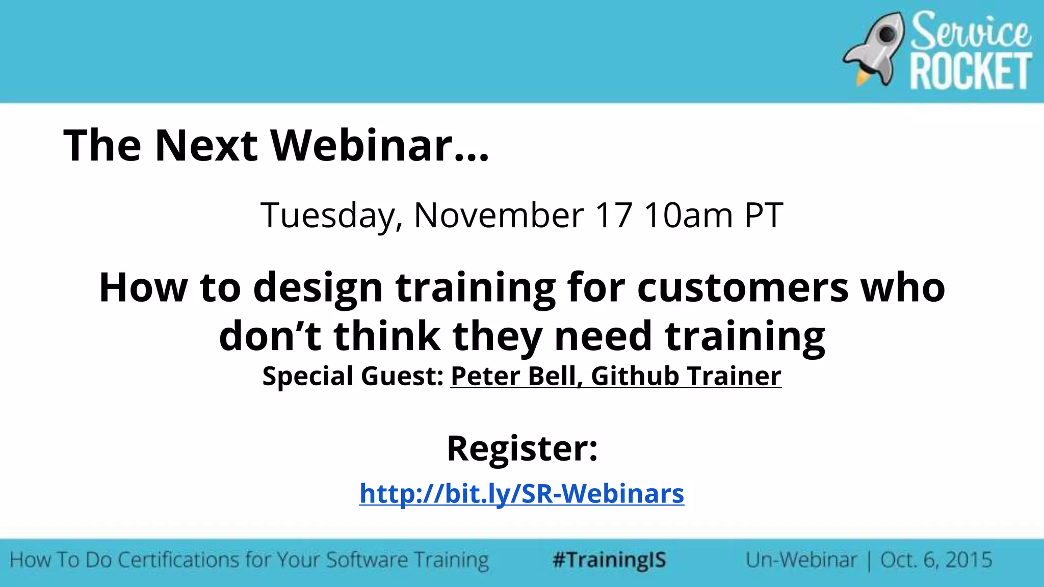 The Next Webinar...
How to design training for customers who
don’t think they need training
Special Guest: Peter Bell, Github Trainer
Register:
http://bit.ly/SR-Webinars
Tuesday, November 17 10am PT
 