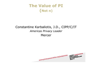 The Value of PI
            (Not π)



Constantine Karbaliotis, J.D., CIPP/C/IT
         Americas Privacy Leader
                Mercer
 