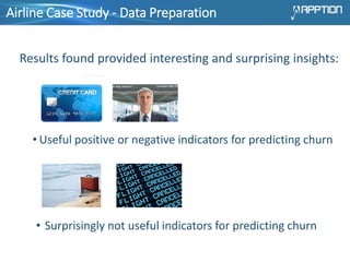 Airline Case Study - Data Preparation
Results found provided interesting and surprising insights:
• Useful positive or negative indicators for predicting churn
• Surprisingly not useful indicators for predicting churn
 