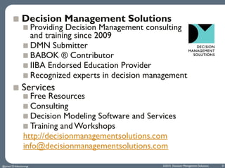 ©2015 Decision Management Solutions 31
Decision Management Solutions
Providing Decision Management consulting
and training since 2009
DMN Submitter
BABOK ® Contributor
IIBA Endorsed Education Provider
Recognized experts in decision management
Services
Free Resources
Consulting
Decision Modeling Software and Services
Training and Workshops
http://decisionmanagementsolutions.com
info@decisionmanagementsolutions.com
@jamet123 #decisionmgt
 