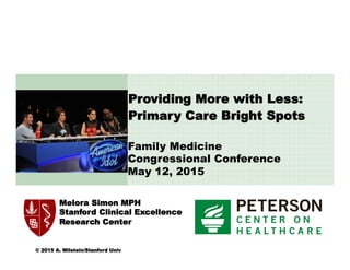 © 2015 A. Milstein/Stanford Univ
	
  
Providing More with Less:
Primary Care Bright Spots
Melora Simon MPH
Stanford Clinical Excellence
Research Center
Family Medicine
Congressional Conference
May 12, 2015
 