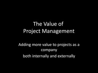 The Value of Project Management Adding more value to projects as a company  both internally and externally 