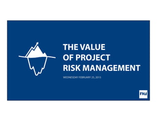 THE VALUE
OF PROJECT
RISK MANAGEMENT
WEDNESDAY FEBRUARY 25, 2015
 