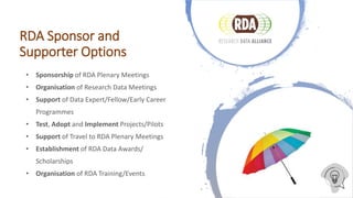 RDA Sponsor and
Supporter Options
• Sponsorship of RDA Plenary Meetings
• Organisation of Research Data Meetings
• Support...