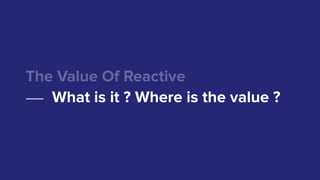The Value Of Reactive
What is it ? Where is the value ?
 