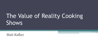 The Value of Reality Cooking
Shows
Matt Kafker
 
