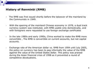 1,[object Object],History of Renminbi (RMB),[object Object],-   The RMB was first issued shortly before the takeover of the mainland by the Communists in 1949. ,[object Object],[object Object]