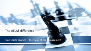 ATLASSystemTransformation©
A.Clements&T.Bernard
The ATLAS difference
True Ebitda capture – The value of risk management
Confidential
1
 