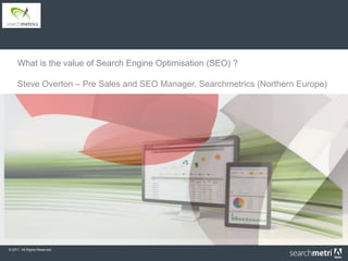 What is the value of Search Engine Optimisation (SEO) ?

     Steve Overton – Pre Sales and SEO Manager, Searchmetrics (Northern Europe)




© 2011 All Rights Reserved.
 