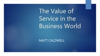 The Value of
Service in the
Business World
MATT CALDWELL
 