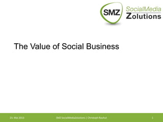 The Value of Social Business
23. Mai 2013 SMZ SocialMediaZolutions | Christoph Rauhut 1
 