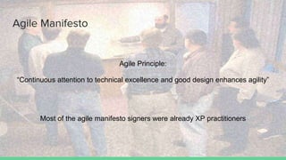 Agile Manifesto
Agile Principle:
“Continuous attention to technical excellence and good design enhances agility”
Most of the agile manifesto signers were already XP practitioners
 