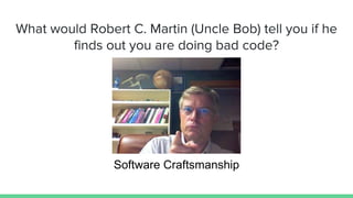 What would Robert C. Martin (Uncle Bob) tell you if he
finds out you are doing bad code?
Software Craftsmanship
 