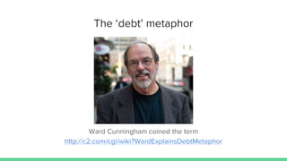The ‘debt’ metaphor
Ward Cunningham coined the term
http://c2.com/cgi/wiki?WardExplainsDebtMetaphor
 